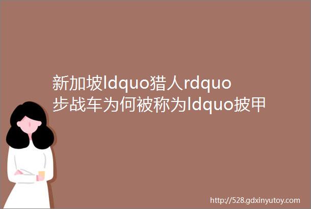 新加坡ldquo猎人rdquo步战车为何被称为ldquo披甲的电脑rdquo