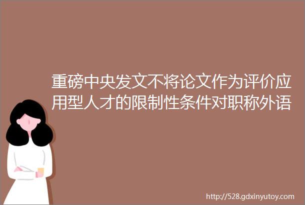 重磅中央发文不将论文作为评价应用型人才的限制性条件对职称外语和计算机不作统一要求