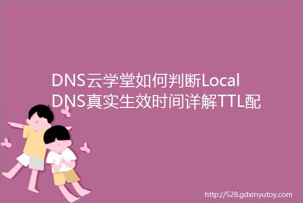 DNS云学堂如何判断LocalDNS真实生效时间详解TTL配置对DNS缓存时间的影响