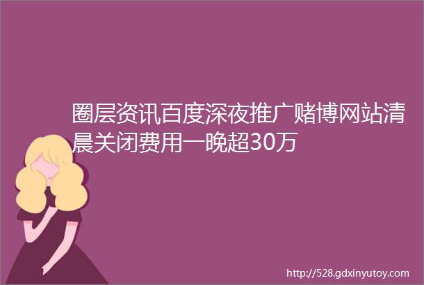 圈层资讯百度深夜推广赌博网站清晨关闭费用一晚超30万