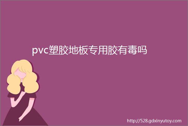 pvc塑胶地板专用胶有毒吗