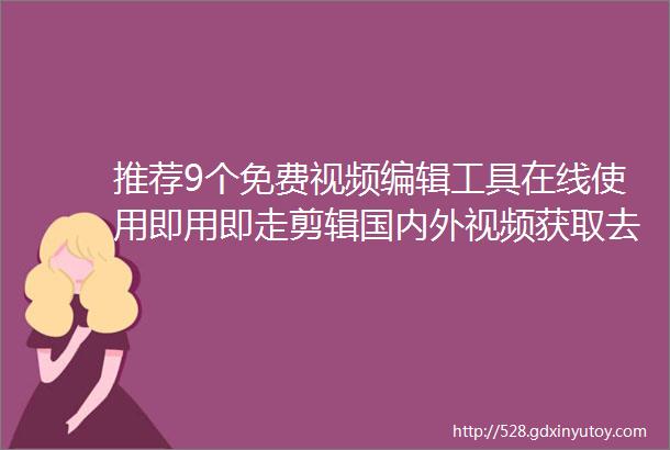 推荐9个免费视频编辑工具在线使用即用即走剪辑国内外视频获取去水印等