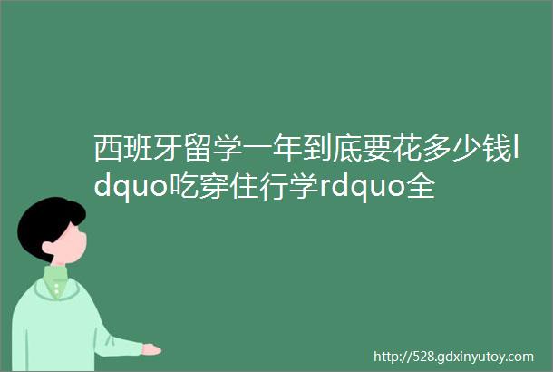 西班牙留学一年到底要花多少钱ldquo吃穿住行学rdquo全面解析