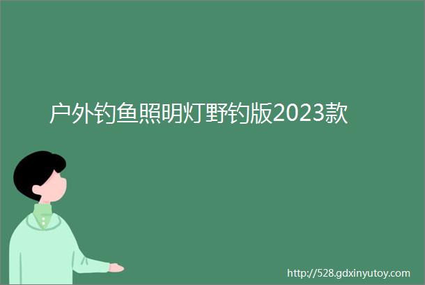 户外钓鱼照明灯野钓版2023款