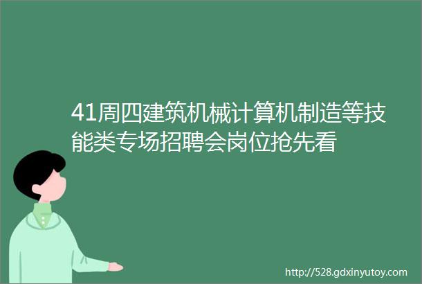 41周四建筑机械计算机制造等技能类专场招聘会岗位抢先看