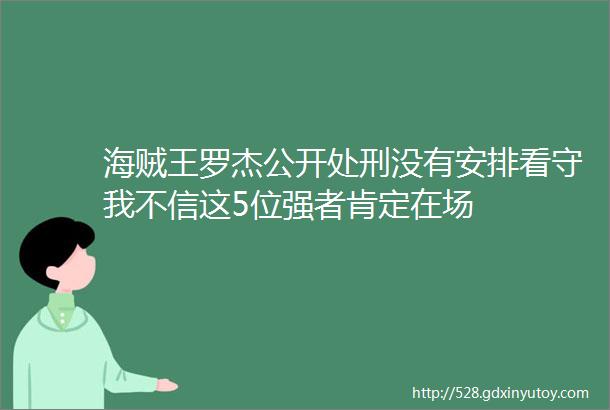 海贼王罗杰公开处刑没有安排看守我不信这5位强者肯定在场