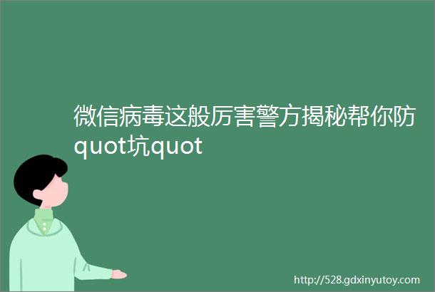 微信病毒这般厉害警方揭秘帮你防quot坑quot