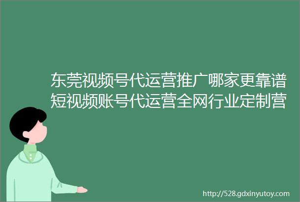 东莞视频号代运营推广哪家更靠谱短视频账号代运营全网行业定制营销方案3天起量方案广东新媒体代运营公司广东华仕传媒