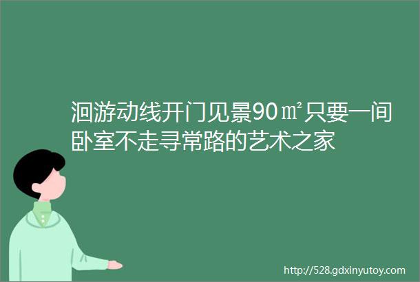 洄游动线开门见景90㎡只要一间卧室不走寻常路的艺术之家