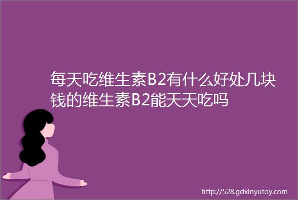 每天吃维生素B2有什么好处几块钱的维生素B2能天天吃吗