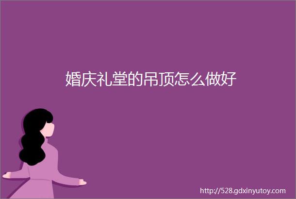 婚庆礼堂的吊顶怎么做好