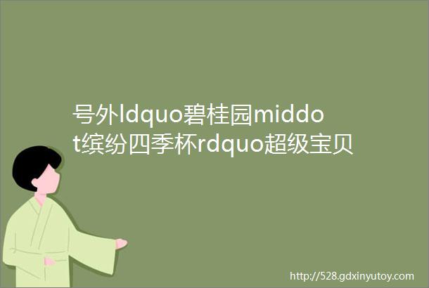 号外ldquo碧桂园middot缤纷四季杯rdquo超级宝贝middot青少儿才艺大赛须知