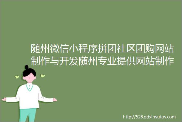 随州微信小程序拼团社区团购网站制作与开发随州专业提供网站制作服务的公司量身定制满足您需求的网站方案