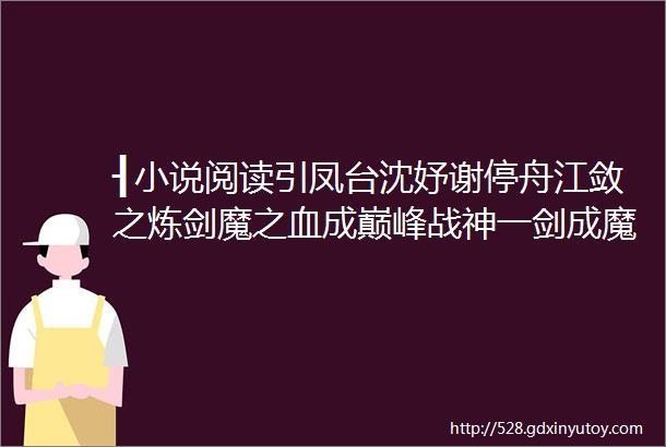 ┨小说阅读引凤台沈妤谢停舟江敛之炼剑魔之血成巅峰战神一剑成魔方辰苏婉儿热文精选送你看