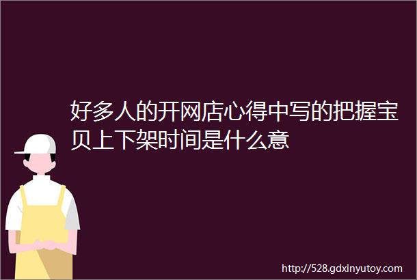 好多人的开网店心得中写的把握宝贝上下架时间是什么意