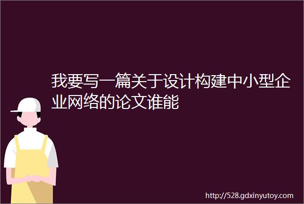 我要写一篇关于设计构建中小型企业网络的论文谁能