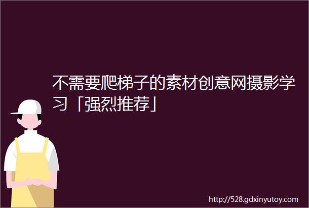 不需要爬梯子的素材创意网摄影学习「强烈推荐」