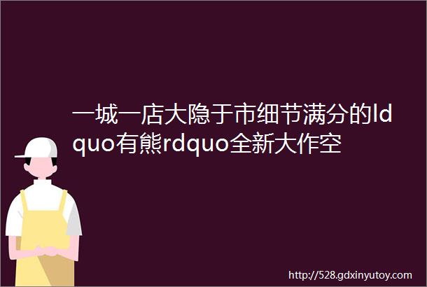 一城一店大隐于市细节满分的ldquo有熊rdquo全新大作空降潮州城开业宠粉酒店控必入