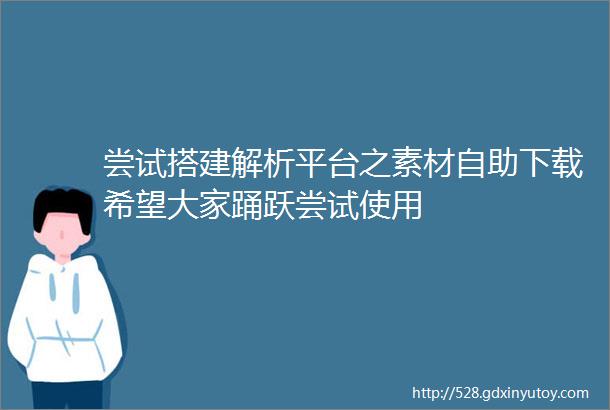 尝试搭建解析平台之素材自助下载希望大家踊跃尝试使用