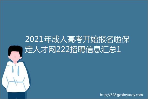 2021年成人高考开始报名啦保定人才网222招聘信息汇总1