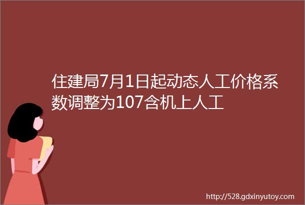 住建局7月1日起动态人工价格系数调整为107含机上人工