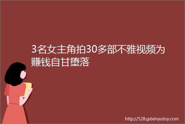 3名女主角拍30多部不雅视频为赚钱自甘堕落