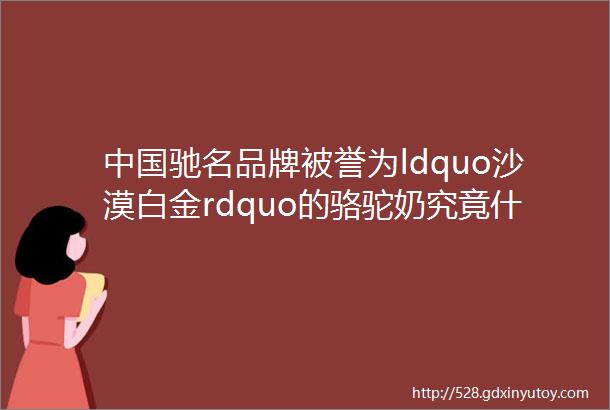 中国驰名品牌被誉为ldquo沙漠白金rdquo的骆驼奶究竟什么来头