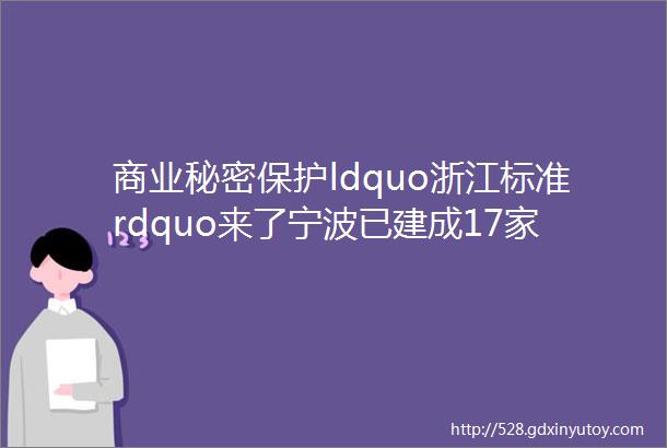 商业秘密保护ldquo浙江标准rdquo来了宁波已建成17家省级示范单位