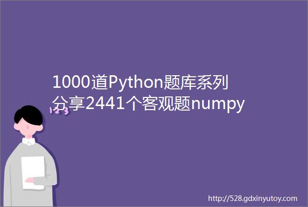 1000道Python题库系列分享2441个客观题numpy专题