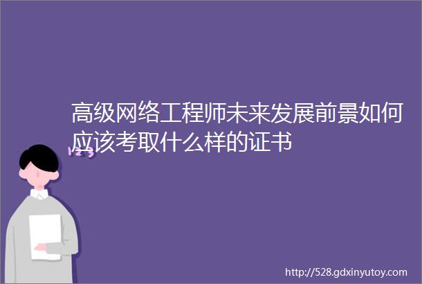 高级网络工程师未来发展前景如何应该考取什么样的证书