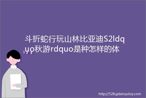 斗折蛇行玩山林比亚迪S2ldquo秋游rdquo是种怎样的体验车市裴聊