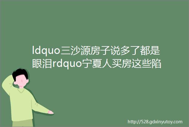 ldquo三沙源房子说多了都是眼泪rdquo宁夏人买房这些陷进一定要注意