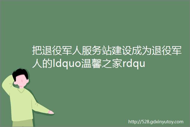 把退役军人服务站建设成为退役军人的ldquo温馨之家rdquo