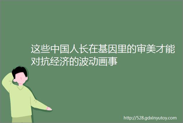 这些中国人长在基因里的审美才能对抗经济的波动画事