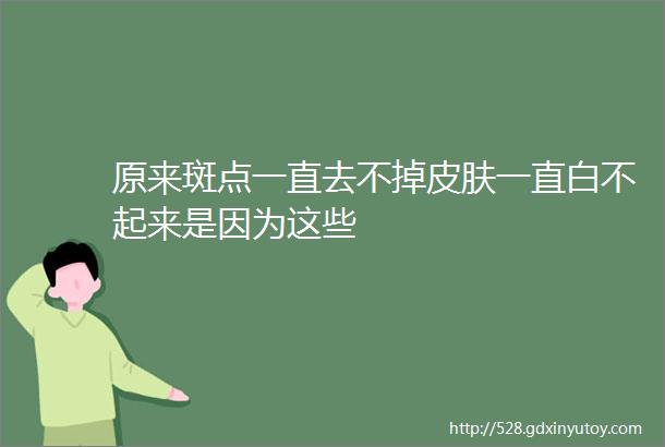 原来斑点一直去不掉皮肤一直白不起来是因为这些