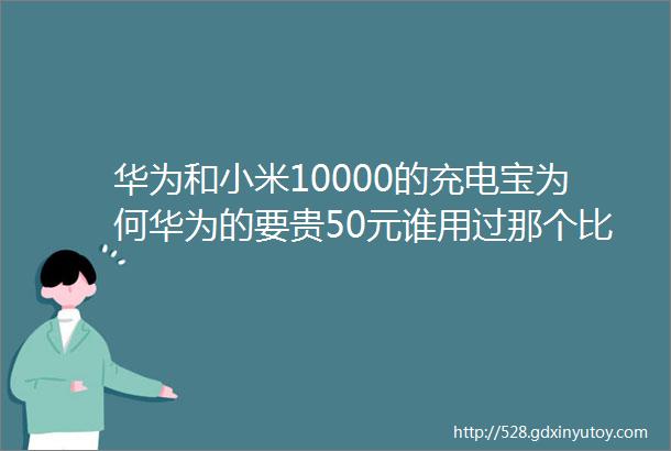 华为和小米10000的充电宝为何华为的要贵50元谁用过那个比