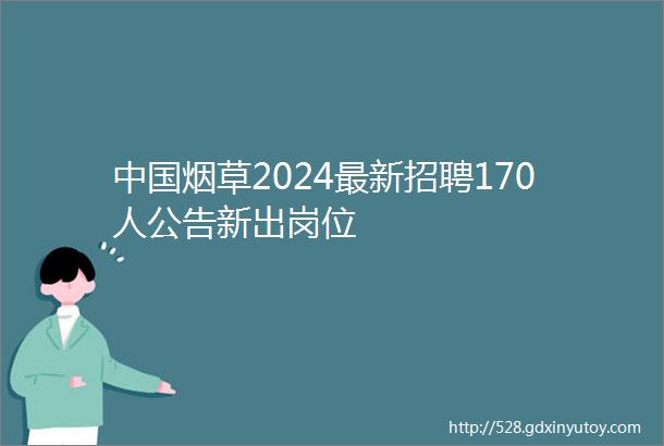 中国烟草2024最新招聘170人公告新出岗位